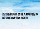 當日最新消息 信用卡逾期如何協(xié)商 這幾招讓你輕松還款