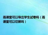 雨課堂可以導(dǎo)出學(xué)生試卷嗎（雨課堂可以切屏嗎）