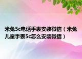 米兔5c電話手表安裝微信（米兔兒童手表5c怎么安裝微信）