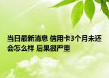 當(dāng)日最新消息 信用卡3個(gè)月未還會(huì)怎么樣 后果很嚴(yán)重