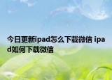 今日更新ipad怎么下載微信 ipad如何下載微信