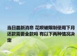 當(dāng)日最新消息 花唄被限制使用下月還款需要全款嗎 有以下兩種情況決定