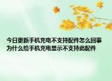今日更新手機(jī)充電不支持配件怎么回事 為什么給手機(jī)充電顯示不支持此配件