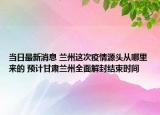 當(dāng)日最新消息 蘭州這次疫情源頭從哪里來(lái)的 預(yù)計(jì)甘肅蘭州全面解封結(jié)束時(shí)間