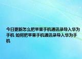 今日更新怎么把蘋果手機通訊錄導入華為手機 如何把蘋果手機通訊錄導入華為手機