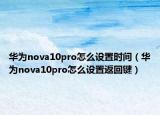 華為nova10pro怎么設(shè)置時(shí)間（華為nova10pro怎么設(shè)置返回鍵）