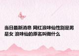 當日最新消息 網(wǎng)紅浪味仙性別是男是女 浪味仙的原名叫做什么