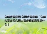 久晴大霧必陰,久雨大霧必晴（久晴大霧必陰久雨大霧必晴的意思是什么）