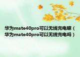 華為mate40pro可以無線充電嘛（華為mate40pro可以無線充電嗎）