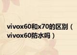 vivox60和x70的區(qū)別（vivox60防水嗎）