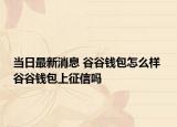 當(dāng)日最新消息 谷谷錢包怎么樣 谷谷錢包上征信嗎