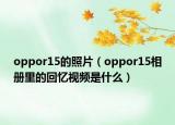 oppor15的照片（oppor15相冊(cè)里的回憶視頻是什么）