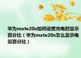 華為mate20x如何設(shè)置充電時顯示百分比（華為mate20x怎么顯示電量百分比）