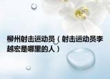 柳州射擊運(yùn)動(dòng)員（射擊運(yùn)動(dòng)員李越宏是哪里的人）