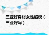 三亞好身材女性超模（三亞好嗎）