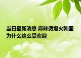 當(dāng)日最新消息 麻辣燙爆火韓國 為什么這么受歡迎