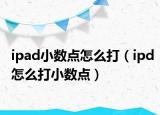 ipad小數(shù)點(diǎn)怎么打（ipd怎么打小數(shù)點(diǎn)）