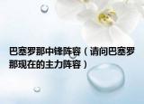 巴塞羅那中鋒陣容（請問巴塞羅那現(xiàn)在的主力陣容）