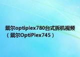 戴爾optiplex780臺(tái)式拆機(jī)視頻（戴爾OptiPlex745）