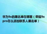 華為9x的黑名單在哪里（榮耀9xpro怎么添加聯(lián)系人黑名單）