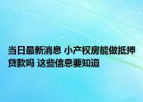 當(dāng)日最新消息 小產(chǎn)權(quán)房能做抵押貸款嗎 這些信息要知道