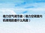 格力空氣調(diào)節(jié)扇（格力空調(diào)室內(nèi)機使用的是什么風扇）