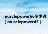 musclepower66多少錢（musclepower45）