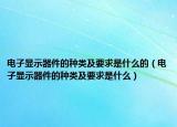 電子顯示器件的種類(lèi)及要求是什么的（電子顯示器件的種類(lèi)及要求是什么）