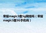 榮耀magic3是5g網(wǎng)絡(luò)嗎（榮耀magic3是5G手機(jī)嗎）