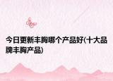 今日更新豐胸哪個(gè)產(chǎn)品好(十大品牌豐胸產(chǎn)品)