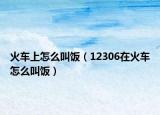 火車上怎么叫飯（12306在火車怎么叫飯）