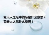 究天人之際中的際是什么意思（究天人之際什么意思）
