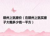 贛州上猶房價（在贛州上猶買房子大概多少錢一平方）