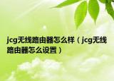 jcg無(wú)線路由器怎么樣（jcg無(wú)線路由器怎么設(shè)置）