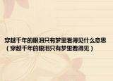 穿越千年的眼淚只有夢里看得見什么意思（穿越千年的眼淚只有夢里看得見）