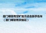 廈門哪里有空曠地方適合新手練車（廈門哪里有賣煙花）