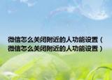 微信怎么關(guān)閉附近的人功能設(shè)置（微信怎么關(guān)閉附近的人功能設(shè)置）