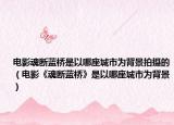 電影魂斷藍(lán)橋是以哪座城市為背景拍攝的（電影《魂斷藍(lán)橋》是以哪座城市為背景）