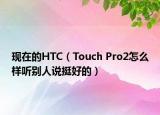 現(xiàn)在的HTC（Touch Pro2怎么樣聽別人說挺好的）