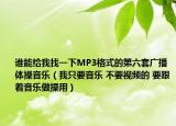 誰能給我找一下MP3格式的第六套廣播體操音樂（我只要音樂 不要視頻的 要跟著音樂做操用）
