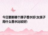 今日更新哪個牌子香水好(女孩子用什么香水比較好)