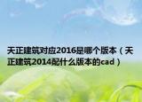 天正建筑對應(yīng)2016是哪個版本（天正建筑2014配什么版本的cad）