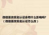 微信更改實名認(rèn)證會有什么影響嗎?（微信更改實名認(rèn)證怎么改）