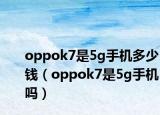 oppok7是5g手機(jī)多少錢（oppok7是5g手機(jī)嗎）