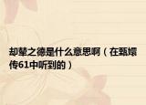 卻輦之德是什么意思?。ㄔ谡鐙謧?1中聽到的）