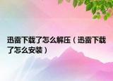 迅雷下載了怎么解壓（迅雷下載了怎么安裝）