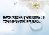 板式換熱器多長時間需要除垢（板式換熱器有必要定期做清洗么）