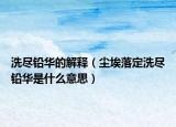 洗盡鉛華的解釋（塵埃落定洗盡鉛華是什么意思）