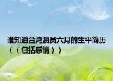 誰知道臺(tái)灣演員六月的生平簡(jiǎn)歷（（包括感情））