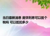 當(dāng)日最新消息 房貸利息可以抵個稅嗎 可以抵扣多少